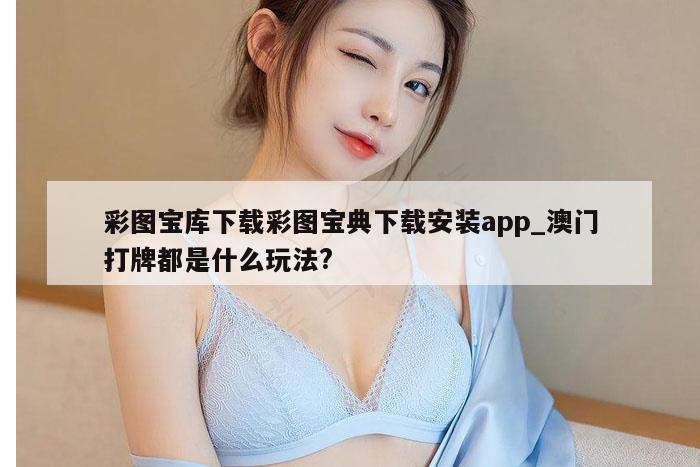 彩图宝库下载彩图宝典下载安装app_澳门打牌都是什么玩法?